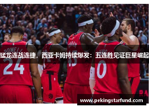 猛龙连战连捷，西亚卡姆持续爆发：五连胜见证巨星崛起